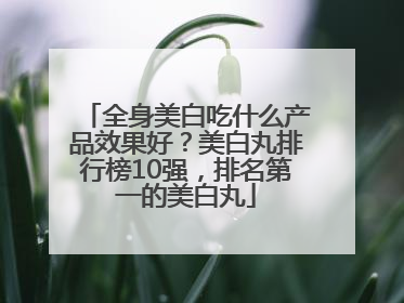 全身美白吃什么产品效果好？美白丸排行榜10强，排名第一的美白丸