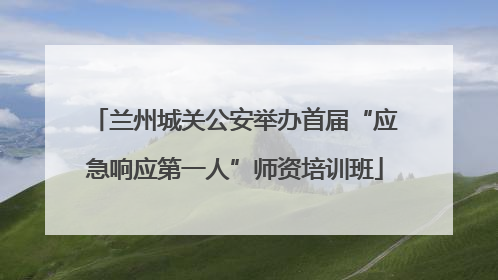 兰州城关公安举办首届“应急响应第一人”师资培训班