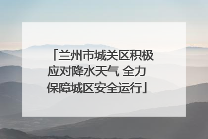 兰州市城关区积极应对降水天气 全力保障城区安全运行