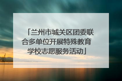 兰州市城关区团委联合多单位开展特殊教育学校志愿服务活动