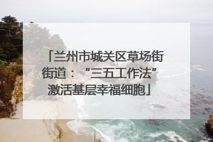 兰州市城关区草场街街道：“三五工作法”激活基层幸福细胞