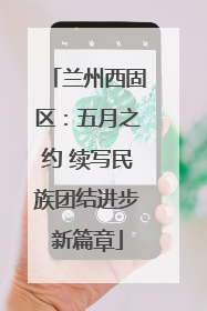兰州西固区：五月之约 续写民族团结进步新篇章