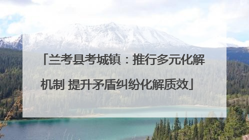兰考县考城镇：推行多元化解机制 提升矛盾纠纷化解质效