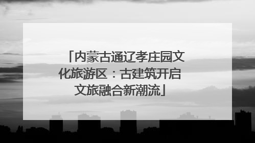 内蒙古通辽孝庄园文化旅游区：古建筑开启文旅融合新潮流