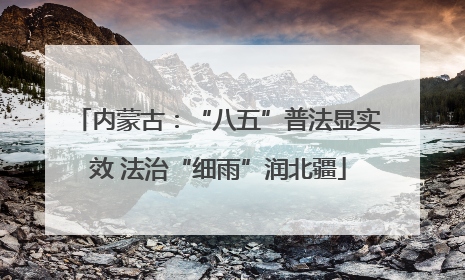 内蒙古：“八五”普法显实效 法治“细雨”润北疆