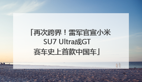 再次跨界！雷军官宣小米SU7 Ultra成GT赛车史上首款中国车