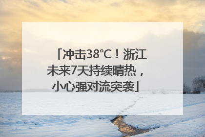 冲击38℃！浙江未来7天持续晴热，小心强对流突袭