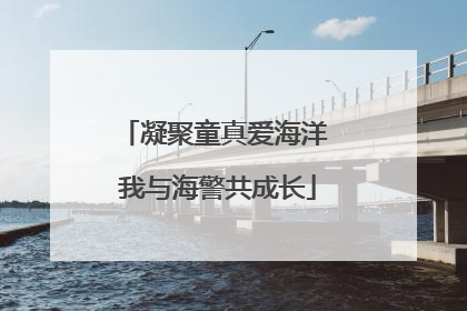 凝聚童真爱海洋 我与海警共成长