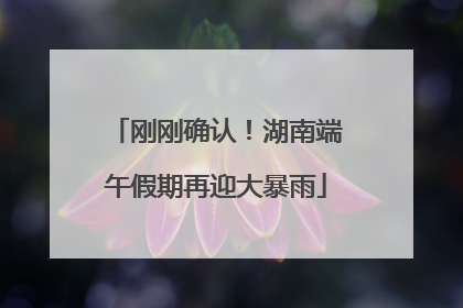 刚刚确认！湖南端午假期再迎大暴雨
