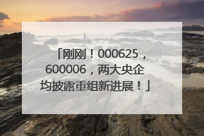 刚刚！000625，600006，两大央企均披露重组新进展！