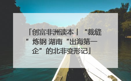 创富非洲读本丨“裁缝”炼钢 湖南“出海第一企”的北非变形记
