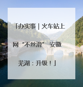 办实事｜火车站上网“不丝滑” 安徽芜湖：升级！