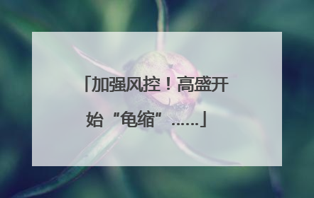 加强风控！高盛开始“龟缩”……