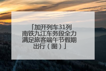 加开列车31列 南铁九江车务段全力满足旅客端午节假期出行（图）