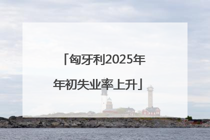 匈牙利2025年年初失业率上升