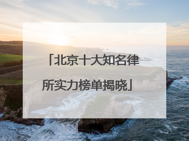 北京十大知名律所实力榜单揭晓