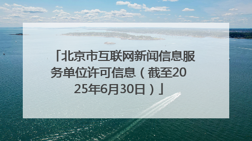 北京市互联网新闻信息服务单位许可信息（截至2025年6月30日）