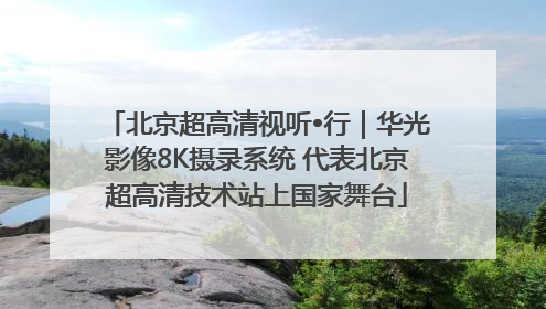 北京超高清视听•行｜华光影像8K摄录系统 代表北京超高清技术站上国家舞台