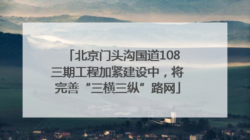 北京门头沟国道108三期工程加紧建设中，将完善“三横三纵”路网