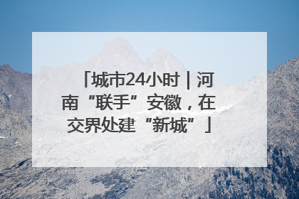 城市24小时｜河南“联手”安徽，在交界处建“新城”