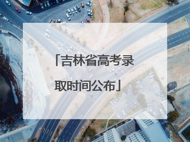 吉林省高考录取时间公布