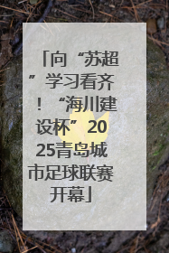 向“苏超”学习看齐！“海川建设杯”2025青岛城市足球联赛开幕
