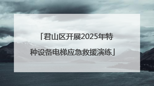 君山区开展2025年特种设备电梯应急救援演练