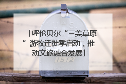 呼伦贝尔“三美草原”游牧迁徙季启动，推动文旅融合发展