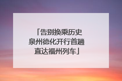 告别换乘历史 泉州德化开行首趟直达福州列车
