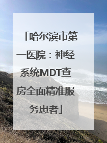 哈尔滨市第一医院：神经系统MDT查房全面精准服务患者