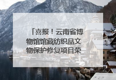 喜报！云南省博物馆馆藏纺织品文物保护修复项目荣获全国十佳
