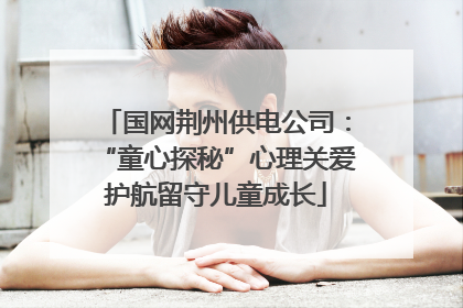 国网荆州供电公司：“童心探秘”心理关爱护航留守儿童成长
