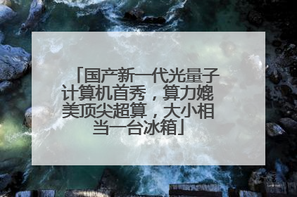 国产新一代光量子计算机首秀，算力媲美顶尖超算，大小相当一台冰箱