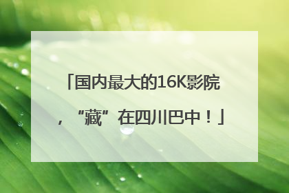 国内最大的16K影院，“藏”在四川巴中！