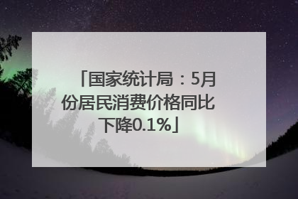 国家统计局：5月份居民消费价格同比下降0.1%