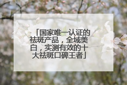 国家唯一认证的祛斑产品，全域美白，实测有效的十大祛斑口碑王者