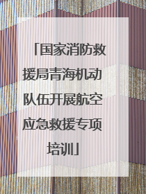 国家消防救援局青海机动队伍开展航空应急救援专项培训