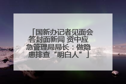 国新办记者见面会答封面新闻 资中应急管理局局长：做隐患排查“明白人”