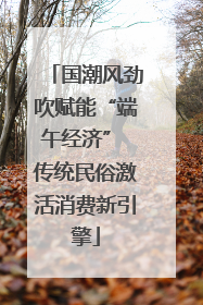 国潮风劲吹赋能“端午经济” 传统民俗激活消费新引擎