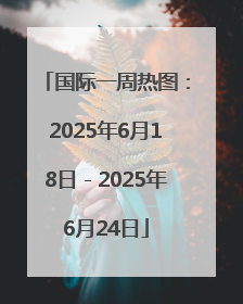 国际一周热图：2025年6月18日－2025年6月24日