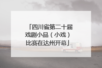 四川省第二十届戏剧小品（小戏）比赛在达州开幕