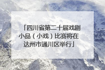 四川省第二十届戏剧小品（小戏）比赛将在达州市通川区举行