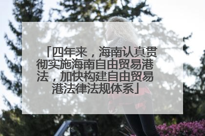 四年来，海南认真贯彻实施海南自由贸易港法，加快构建自由贸易港法律法规体系