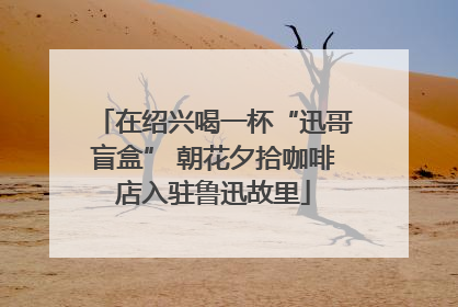 在绍兴喝一杯“迅哥盲盒” 朝花夕拾咖啡店入驻鲁迅故里