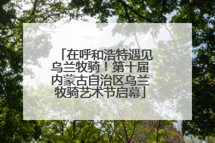 在呼和浩特遇见乌兰牧骑！第十届内蒙古自治区乌兰牧骑艺术节启幕