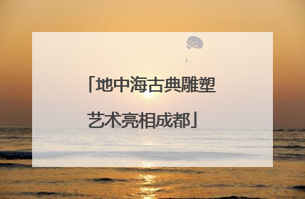 地中海古典雕塑艺术亮相成都