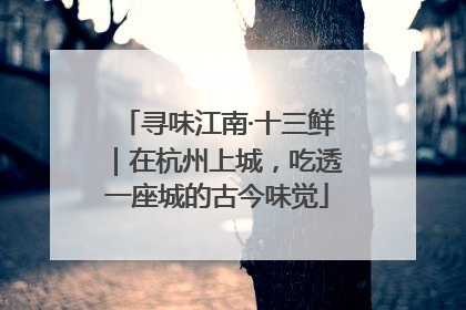 寻味江南·十三鲜｜在杭州上城，吃透一座城的古今味觉