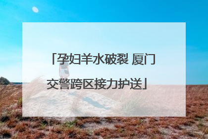 孕妇羊水破裂 厦门交警跨区接力护送