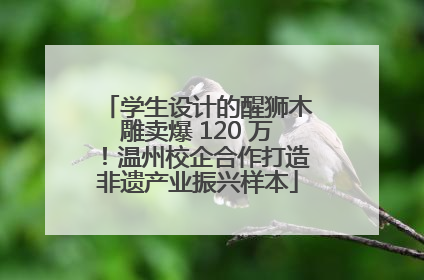 学生设计的醒狮木雕卖爆 120 万！温州校企合作打造非遗产业振兴样本