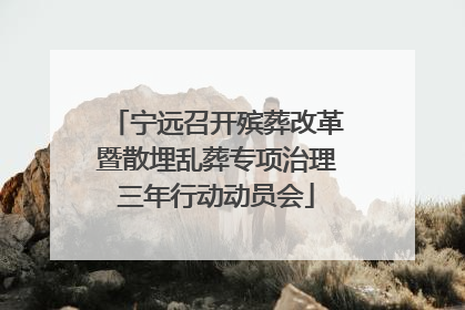 宁远召开殡葬改革暨散埋乱葬专项治理三年行动动员会